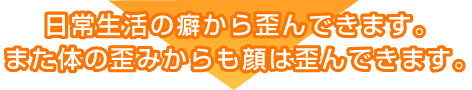 日常生活の癖から歪んできます。